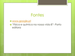 Fontes
 www.google.pt
 “Física e química na nossa vida 8”- Porto
editora
 