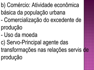 b) Comércio: Atividade econômica básica da população urbana - Comercialização do excedente de produção - Uso da moeda c) Servo-Principal agente das transformações nas relações servis de produção 