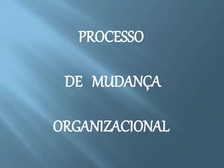 PROCESSO
DE MUDANÇA
ORGANIZACIONAL
 