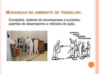MUDANÇAS NO AMBIENTE DE TRABALHO:
 Condições, sistema de recompensas e punições,
 padrões de desempenho e métodos de ação.
 