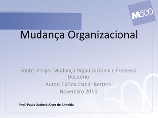 Mudança Organizacional
Fonte: Artigo: Mudança Organizacional e Processo
Decisório
Autor: Carlos Osmar Bertero
Novembro 2013
Prof. Paulo Antônio Alves de Almeida

 