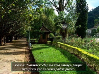 Para os “covardes” elas são uma ameaça, porque significam que as coisas podem piorar.   