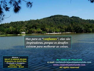 Mas para os “ confiantes ”, elas são inspiradoras, porque os desafios  existem para melhorar as coisas.  Música –  SALUT D'AMOUR EELGAR Orquestra de André Rieu -  Produção e Imagens -  Edison Piazza Piracicaba - Brasil 