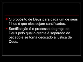    O propósito de Deus para cada um de seus
    filhos é que eles sejam santificados.
   Santificação é o processo da graça de
    Deus pelo qual o crente é separado do
    pecado e se torna dedicado á justiça de
    Deus.
 