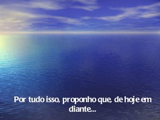 Por tudo isso, proponho que, de hoje em
                 diante...
 