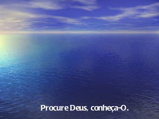 Procure Deus, conheça-O.
 