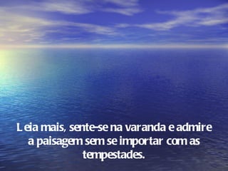L eia mais, sente-se na varanda e admire
   a paisagem sem se importar com as
               tempestades.
 