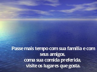 Passe mais tempo com sua família e com
               seus amigos,
      coma sua comida preferida,
       visite os lugares que gosta.
 