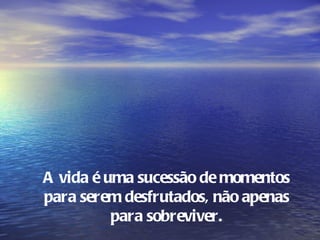 A vida é uma sucessão de momentos
para serem desfrutados, não apenas
          para sobreviver.
 