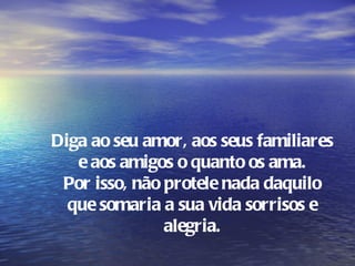 Diga ao seu amor, aos seus familiares
   e aos amigos o quanto os ama.
 Por isso, não protele nada daquilo
  que somaria  sua vida sorrisos e
               a
               alegria.
 