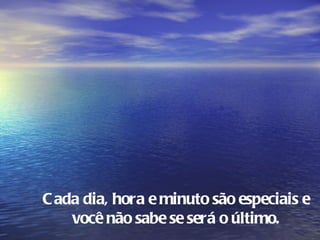 C ada dia, hora e minuto são especiais e
    você não sabe se será o último.
 