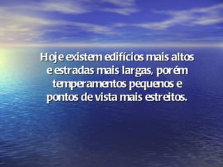 Hoje existem edifícios mais altos
 e estradas mais largas, porém
  temperamentos pequenos e
 pontos de vista mais estreitos.
 