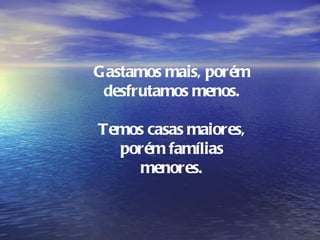 Gastamos mais, porém
 desfrutamos menos.

Temos casas maiores,
  porém famílias
     menores.
 