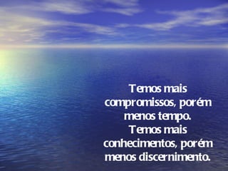 Temos mais
compromissos, porém
    menos tempo.
    Temos mais
conhecimentos, porém
menos discernimento.
 