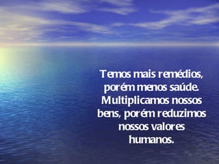 Temos mais remédios,
 porém menos saúde.
 Multiplicamos nossos
bens, porém reduzimos
    nossos valores
       humanos.
 