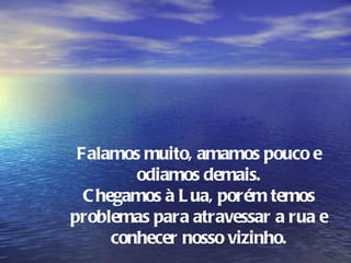 Falamos muito, amamos pouco e
         odiamos demais.
  C hegamos à L ua, porém temos
problemas para atravessar a rua e
      conhecer nosso vizinho.
 