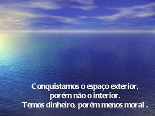 C onquistamos o espaço exterior,
       porém não o interior.
Temos dinheiro, porém menos moral .
 