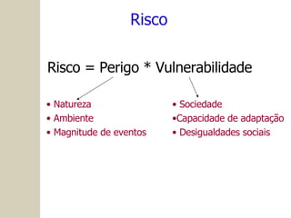 Risco Risco = Perigo * Vulnerabilidade Natureza Ambiente Magnitude de eventos Sociedade  Capacidade de adaptação Desigualdades sociais 