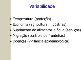 Variabilidade Temperatura (proteção) Economia (agricultura, indústrias) Suprimento de alimentos e água (serviços) Migração (controle de fronteiras) Doenças (vigilância epidemiológica) 
