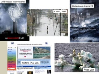 Uma verdade inconveniente Katrina, 2005 O dia depois de amanhã Relatório IPCC, 2007 Ártico, 2006 