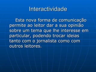 Interactividade Esta nova forma de comunicação permite ao leitor dar a sua opinião sobre um tema que lhe interesse em particular, podendo trocar ideias tanto com o jornalista como com outros leitores.  