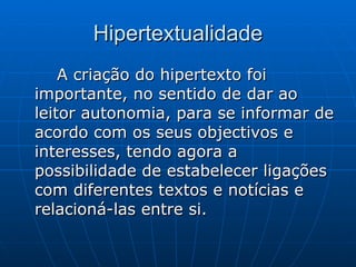 Hipertextualidade A criação do hipertexto foi importante, no sentido de dar ao leitor autonomia, para se informar de acordo com os seus objectivos e interesses, tendo agora a possibilidade de estabelecer ligações com diferentes textos e notícias e relacioná-las entre si.  