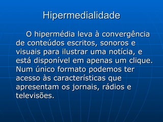 Hipermedialidade O hipermédia leva à convergência de conteúdos escritos, sonoros e visuais para ilustrar uma notícia, e está disponível em apenas um clique. Num único formato podemos ter acesso às características que apresentam os jornais, rádios e televisões.  