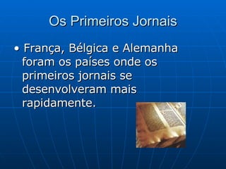 Os Primeiros Jornais •  França, Bélgica e Alemanha foram os países onde os primeiros jornais se desenvolveram mais rapidamente. 
