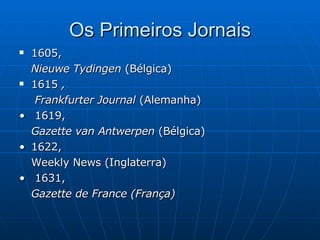 Os Primeiros Jornais 1605,  Nieuwe Tydingen  (Bélgica) 1615  ,   Frankfurter Journal  (Alemanha) •   1619,  Gazette van Antwerpen  (Bélgica) • 1622, Weekly News (Inglaterra) •   1631, Gazette de France (França) 