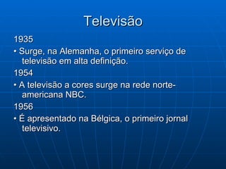 Televisão 1935 •  Surge, na Alemanha, o primeiro serviço de televisão em alta definição.  1954 •  A televisão a cores surge na rede norte-americana NBC.  1956 •  É apresentado na Bélgica, o primeiro jornal televisivo.  