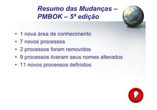 Pág.: 4
• 1 nova área de conhecimento
• 7 novos processos
• 2 processos foram removidos
• 9 processos tiveram seus nomes alterados
• 11 novos processos definidos
/ 15
Resumo das Mudanças –
PMBOK – 5ª edição
 