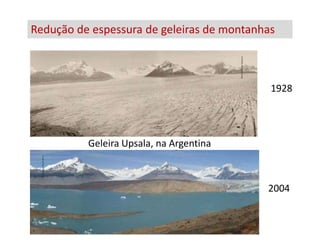 Redução de espessura de geleiras de montanhas
     Geleira Chacaltaya na Bolívia




                                            1928




             Geleira Upsala, na Argentina



                                            2004
 