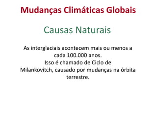 Mudanças Climáticas Globais
   Geleira Chacaltaya na Bolívia


           Causas Naturais
 As interglaciais acontecem mais ou menos a
              cada 100.000 anos.
          Isso é chamado de Ciclo de
Milankovitch, causado por mudanças na órbita
                    terrestre.
 