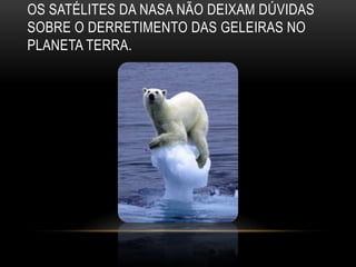 OS SATÉLITES DA NASA NÃO DEIXAM DÚVIDAS
SOBRE O DERRETIMENTO DAS GELEIRAS NO
PLANETA TERRA.
 