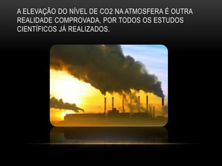 A ELEVAÇÃO DO NÍVEL DE CO2 NA ATMOSFERA É OUTRA
REALIDADE COMPROVADA, POR TODOS OS ESTUDOS
CIENTÍFICOS JÁ REALIZADOS.
 