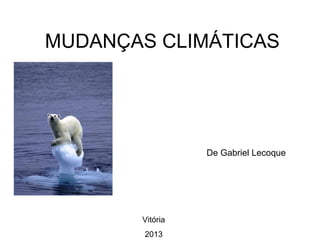 MUDANÇAS CLIMÁTICAS
De Gabriel Lecoque
Vitória
2013
 