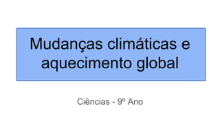 Mudanças climáticas e
aquecimento global
Ciências - 9º Ano
 
