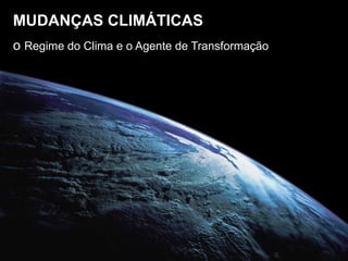 MUDANÇAS CLIMÁTICAS o  Regime do Clima e o Agente de Transformação   