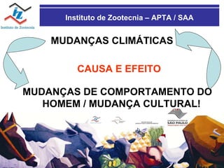 Instituto de Zootecnia – APTA / SAA MUDANÇAS CLIMÁTICAS MUDANÇAS DE COMPORTAMENTO DO HOMEM / MUDANÇA CULTURAL! CAUSA E EFEITO 