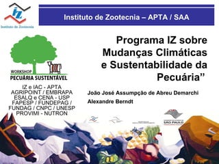 Instituto de Zootecnia – APTA / SAA Programa IZ sobre Mudanças Climáticas e Sustentabilidade da Pecuária”   João José Assumpção de Abreu Demarchi Alexandre Berndt IZ e IAC - APTA AGRIPOINT / EMBRAPA ESALQ e CENA - USP FAPESP / FUNDEPAG / FUNDAG /  CNPC / UNESP PROVIMI - NUTRON 