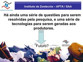 Instituto de Zootecnia – APTA / SAA Há ainda uma série de questões para serem resolvidas pela pesquisa, e uma série de tecnologias para serem geradas aos produtores. Futuro? 