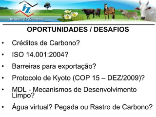 OPORTUNIDADES / DESAFIOS Créditos de Carbono? ISO 14.001:2004?  Barreiras para exportação? Protocolo de Kyoto (COP 15 – DEZ/2009)? MDL - Mecanismos de Desenvolvimento Limpo? Água virtual? Pegada ou Rastro de Carbono ? 