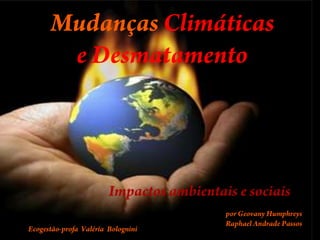 Mudanças Climáticase Desmatamento                Impactos ambientais e sociais por Geovany Humphreys Raphael Andrade Passos Ecogestão-profa  Valéria  Bolognini 