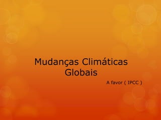 Mudanças Climáticas 
Globais 
A favor ( IPCC ) 
 