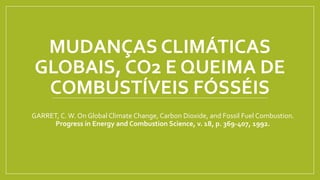 MUDANÇAS CLIMÁTICAS
GLOBAIS, CO2 E QUEIMA DE
COMBUSTÍVEIS FÓSSÉIS
GARRET, C.W. On Global Climate Change, Carbon Dioxide, and Fossil Fuel Combustion.
Progress in Energy and Combustion Science, v. 18, p. 369-407, 1992.
 