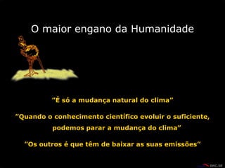 O maior engano da Humanidade




          ”É só a mudança natural do clima”

”Quando o conhecimento científico evoluir o suficiente,
          podemos parar a mudança do clima”

  ”Os outros é que têm de baixar as suas emissões”
 