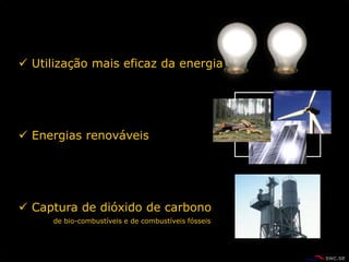  Utilização mais eficaz da energia




 Energias renováveis




 Captura de dióxido de carbono
     de bio-combustíveis e de combustíveis fósseis
 