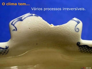 O clima tem…
               Vários processos irreversíveis.
 