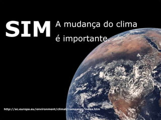 SIM                           A mudança do clima
                              é importante.




http://ec.europa.eu/environment/climat/campaign/index.htm
 
