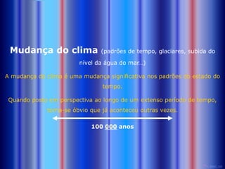 Mudança do clima              (padrões de tempo, glaciares, subida do

                        nível da água do mar…)

A mudança do clima é uma mudança significativa nos padrões do estado do
                                tempo.

 Quando posto em perspectiva ao longo de um extenso período de tempo,
             torna-se óbvio que já aconteceu outras vezes.

                            100 000 anos
 